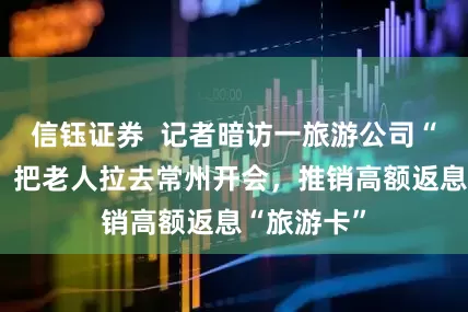 信钰证券  记者暗访一旅游公司“免费游”：把老人拉去常州开会，推销高额返息“旅游卡”