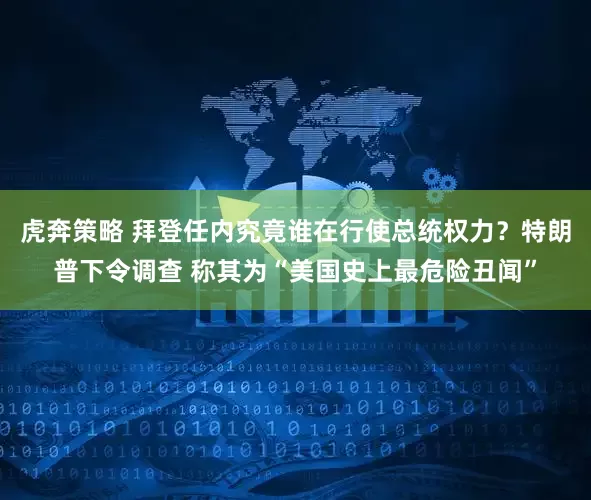 虎奔策略 拜登任内究竟谁在行使总统权力？特朗普下令调查 称其为“美国史上最危险丑闻”