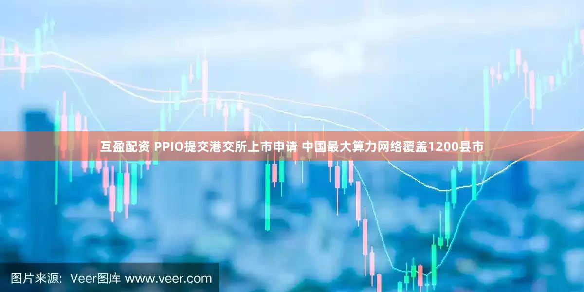 互盈配资 PPIO提交港交所上市申请 中国最大算力网络覆盖1200县市