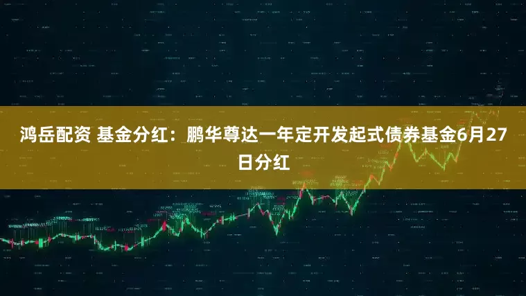 鸿岳配资 基金分红：鹏华尊达一年定开发起式债券基金6月27日分红