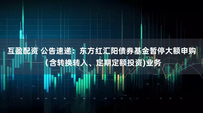 互盈配资 公告速递：东方红汇阳债券基金暂停大额申购（含转换转入、定期定额投资)业务