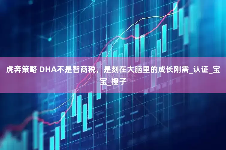 虎奔策略 DHA不是智商税，是刻在大脑里的成长刚需_认证_宝宝_橙子