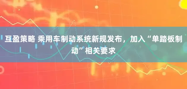 互盈策略 乘用车制动系统新规发布，加入“单踏板制动”相关要求