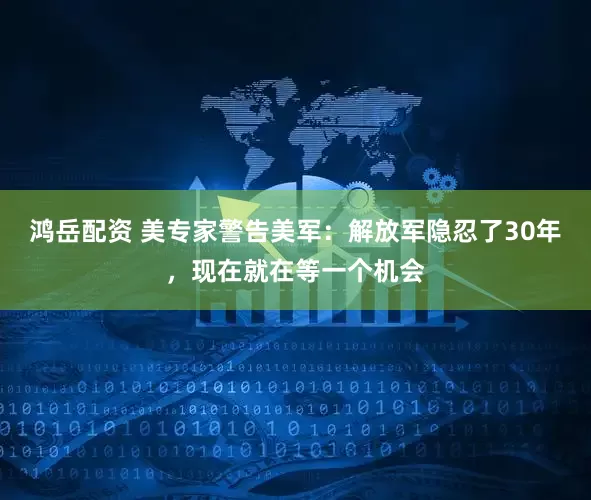 鸿岳配资 美专家警告美军：解放军隐忍了30年，现在就在等一个机会