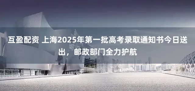 互盈配资 上海2025年第一批高考录取通知书今日送出，邮政部门全力护航