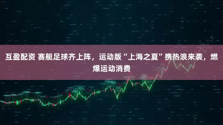 互盈配资 赛艇足球齐上阵，运动版“上海之夏”携热浪来袭，燃爆运动消费