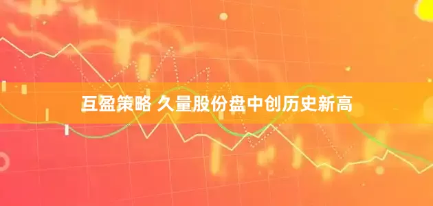 互盈策略 久量股份盘中创历史新高