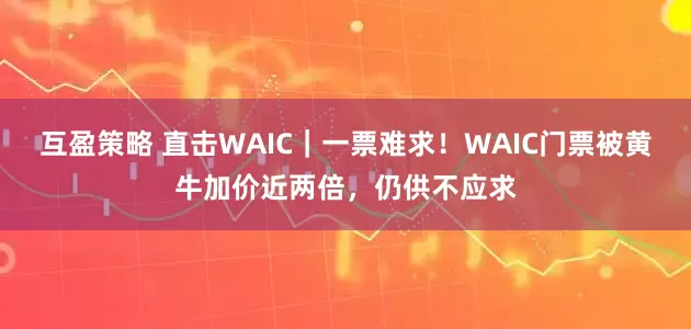 互盈策略 直击WAIC｜一票难求！WAIC门票被黄牛加价近两倍，仍供不应求
