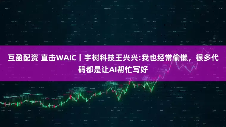互盈配资 直击WAIC丨宇树科技王兴兴:我也经常偷懒，很多代码都是让AI帮忙写好
