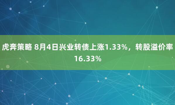 虎奔策略 8月4日兴业转债上涨1.33%，转股溢价率16.33%