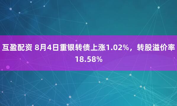 互盈配资 8月4日重银转债上涨1.02%，转股溢价率18.58%