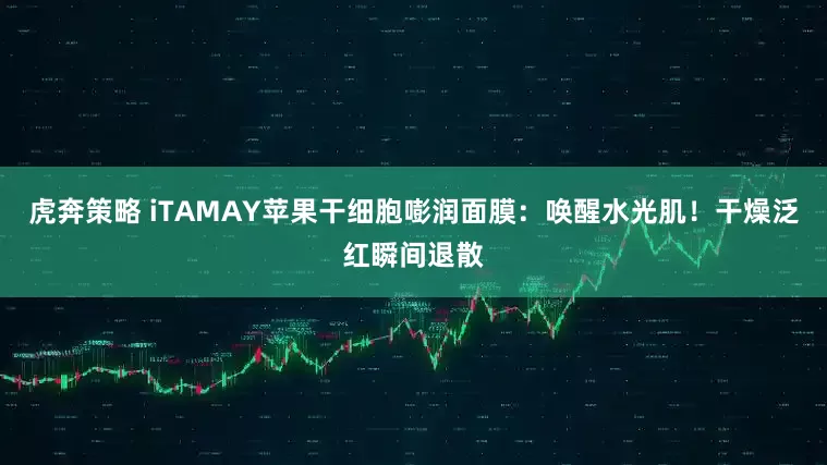 虎奔策略 iTAMAY苹果干细胞嘭润面膜：唤醒水光肌！干燥泛红瞬间退散