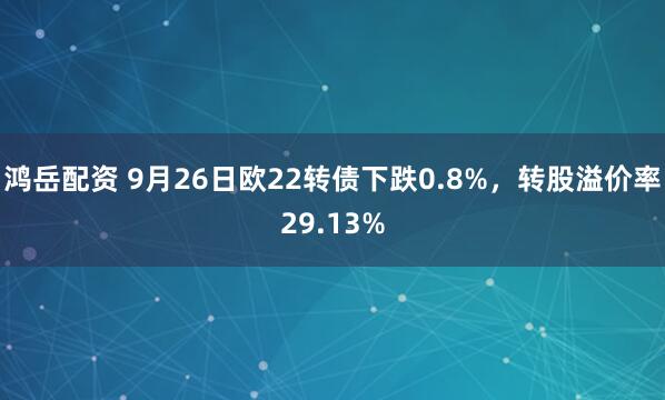 鸿岳配资 9月26日欧22转债下跌0.8%，转股溢价率29.13%