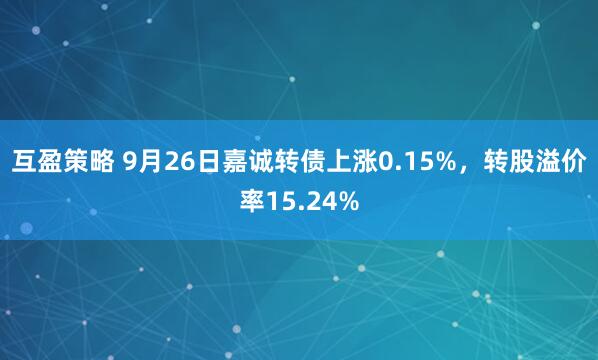 互盈策略 9月26日嘉诚转债上涨0.15%，转股溢价率15.24%