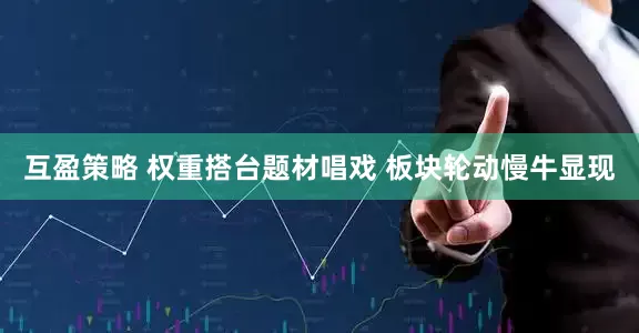 互盈策略 权重搭台题材唱戏 板块轮动慢牛显现