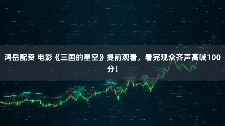 鸿岳配资 电影《三国的星空》提前观看，看完观众齐声高喊100分！