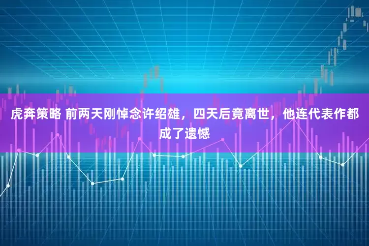 虎奔策略 前两天刚悼念许绍雄，四天后竟离世，他连代表作都成了遗憾
