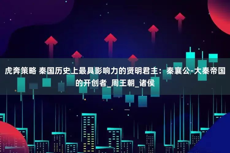 虎奔策略 秦国历史上最具影响力的贤明君主：秦襄公-大秦帝国的开创者_周王朝_诸侯